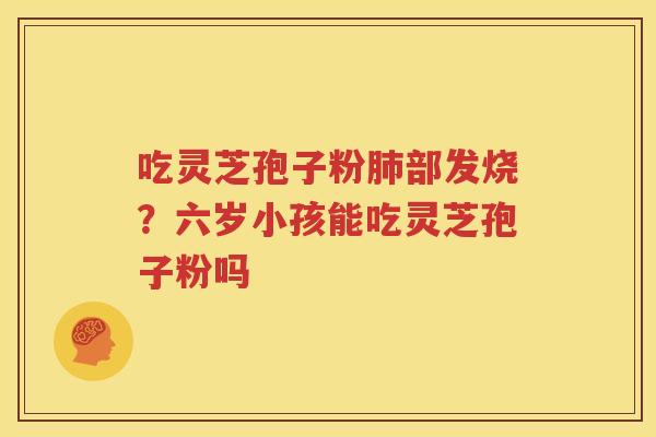 吃灵芝孢子粉肺部发烧？六岁小孩能吃灵芝孢子粉吗