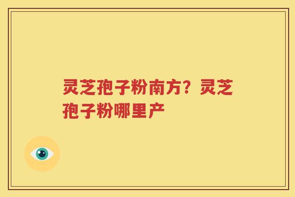 灵芝孢子粉南方？灵芝孢子粉哪里产