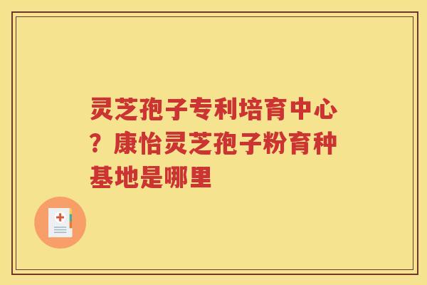 灵芝孢子专利培育中心？康怡灵芝孢子粉育种基地是哪里