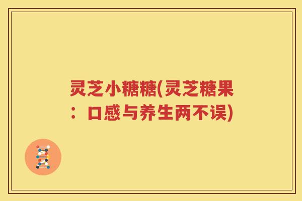 灵芝小糖糖(灵芝糖果：口感与养生两不误)