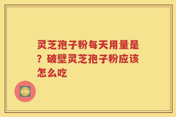 灵芝孢子粉每天用量是？破壁灵芝孢子粉应该怎么吃