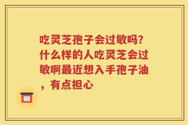吃灵芝孢子会过敏吗？什么样的人吃灵芝会过敏啊最近想入手孢子油，有点担心
