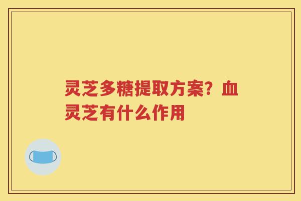 灵芝多糖提取方案？血灵芝有什么作用