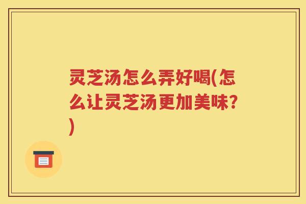 灵芝汤怎么弄好喝(怎么让灵芝汤更加美味？)