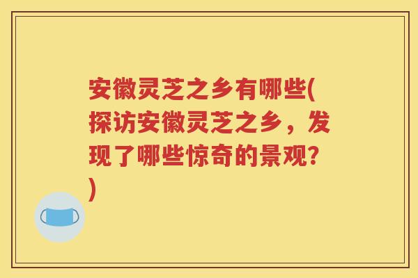 安徽灵芝之乡有哪些(探访安徽灵芝之乡，发现了哪些惊奇的景观？)