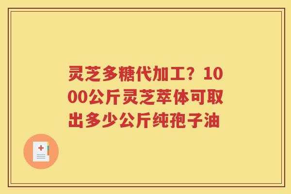 灵芝多糖代加工？1000公斤灵芝萃体可取出多少公斤纯孢子油