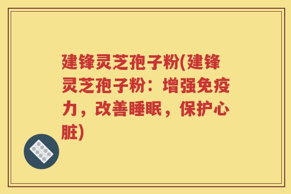 建锋灵芝孢子粉(建锋灵芝孢子粉：增强免疫力，改善睡眠，保护心脏)
