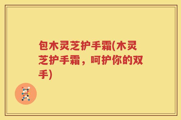 包木灵芝护手霜(木灵芝护手霜，呵护你的双手)