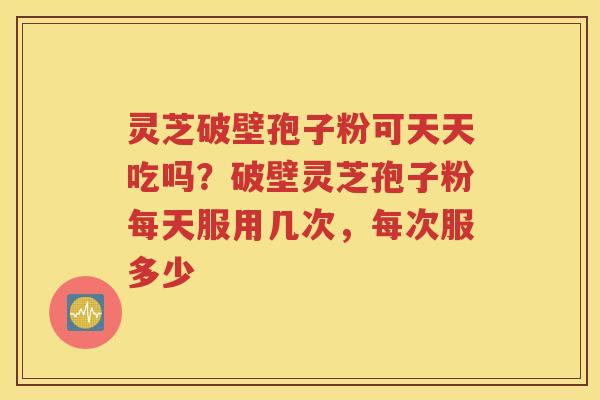 灵芝破壁孢子粉可天天吃吗？破壁灵芝孢子粉每天服用几次，每次服多少