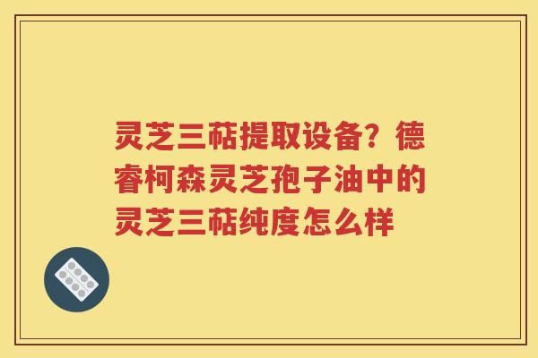 灵芝三萜提取设备？德睿柯森灵芝孢子油中的灵芝三萜纯度怎么样