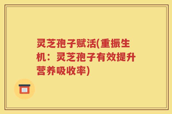 灵芝孢子赋活(重振生机：灵芝孢子有效提升营养吸收率)
