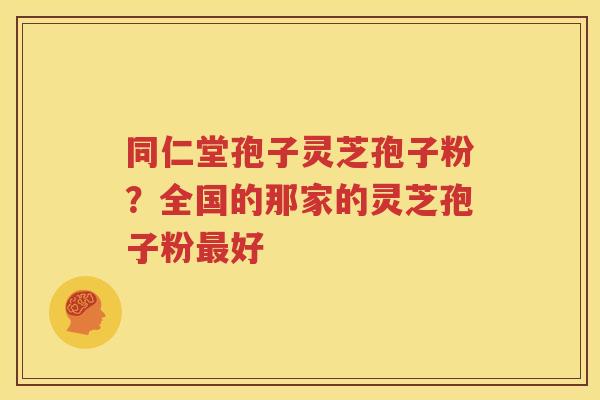 同仁堂孢子灵芝孢子粉？全国的那家的灵芝孢子粉最好