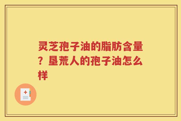 灵芝孢子油的脂肪含量？垦荒人的孢子油怎么样