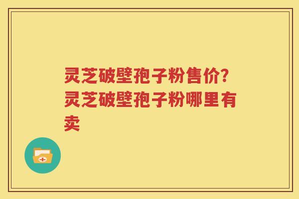 灵芝破壁孢子粉售价？灵芝破壁孢子粉哪里有卖