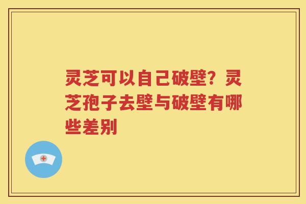 灵芝可以自己破壁？灵芝孢子去壁与破壁有哪些差别