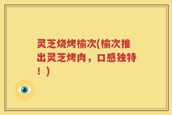 灵芝烧烤榆次(榆次推出灵芝烤肉，口感独特！)