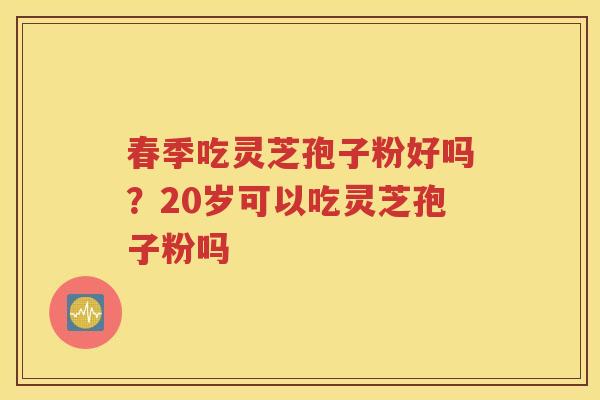 春季吃灵芝孢子粉好吗？20岁可以吃灵芝孢子粉吗