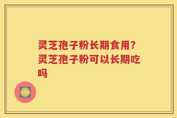 灵芝孢子粉长期食用？灵芝孢子粉可以长期吃吗