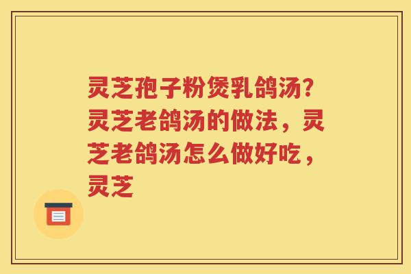 灵芝孢子粉煲乳鸽汤？灵芝老鸽汤的做法，灵芝老鸽汤怎么做好吃，灵芝