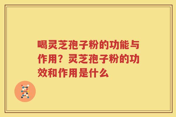 喝灵芝孢子粉的功能与作用？灵芝孢子粉的功效和作用是什么