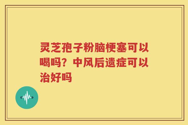 灵芝孢子粉脑梗塞可以喝吗？中风后遗症可以治好吗