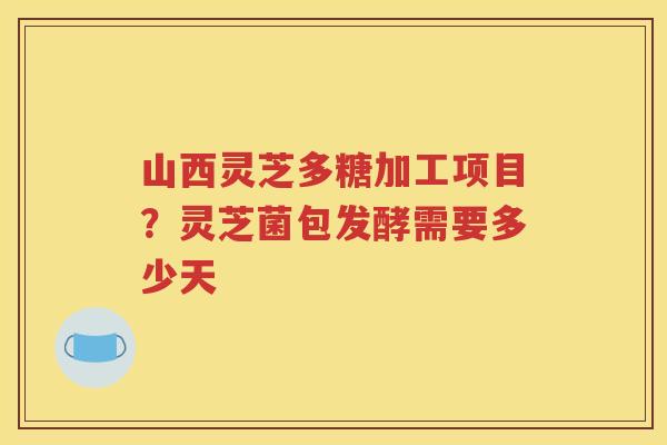 山西灵芝多糖加工项目？灵芝菌包发酵需要多少天