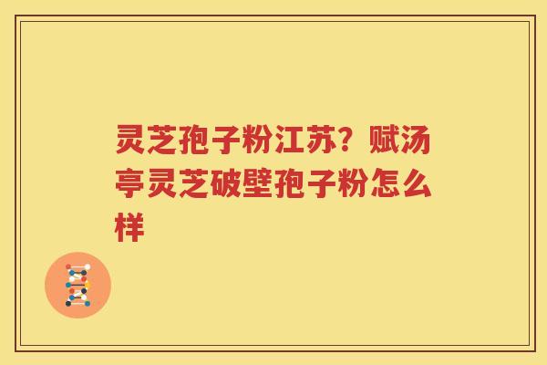 灵芝孢子粉江苏？赋汤亭灵芝破壁孢子粉怎么样
