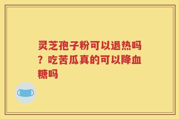 灵芝孢子粉可以退热吗？吃苦瓜真的可以降血糖吗