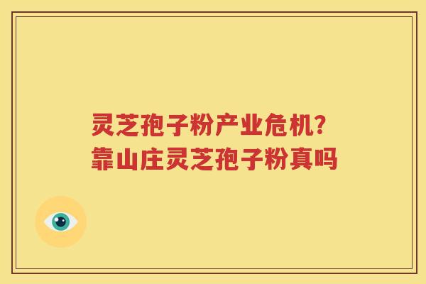灵芝孢子粉产业危机？靠山庄灵芝孢子粉真吗