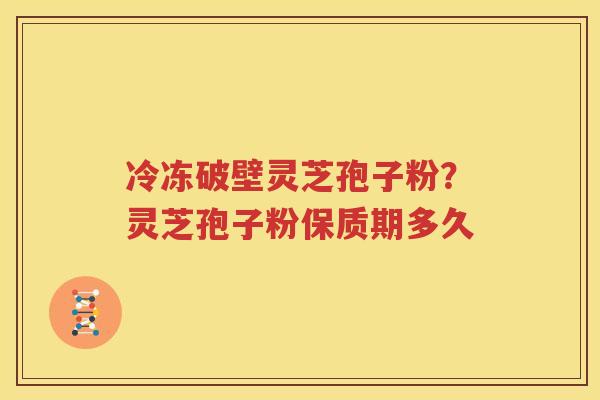 冷冻破壁灵芝孢子粉？灵芝孢子粉保质期多久