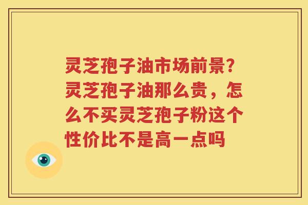 灵芝孢子油市场前景？灵芝孢子油那么贵，怎么不买灵芝孢子粉这个性价比不是高一点吗