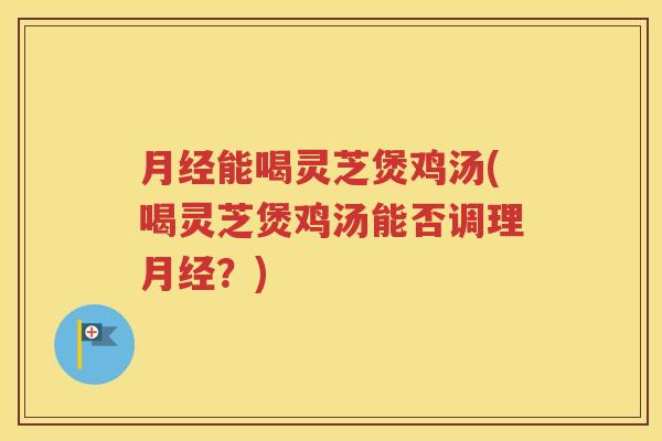 月经能喝灵芝煲鸡汤(喝灵芝煲鸡汤能否调理月经？)