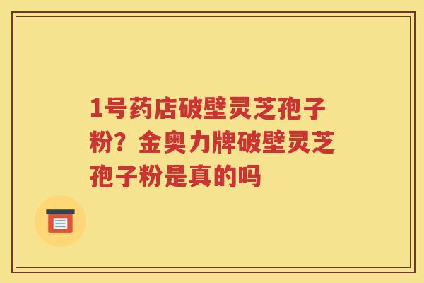 1号药店破壁灵芝孢子粉？金奥力牌破壁灵芝孢子粉是真的吗