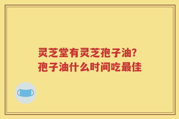 灵芝堂有灵芝孢子油？孢子油什么时间吃最佳