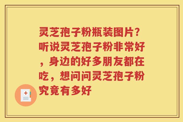 灵芝孢子粉瓶装图片？听说灵芝孢子粉非常好，身边的好多朋友都在吃，想问问灵芝孢子粉究竟有多好