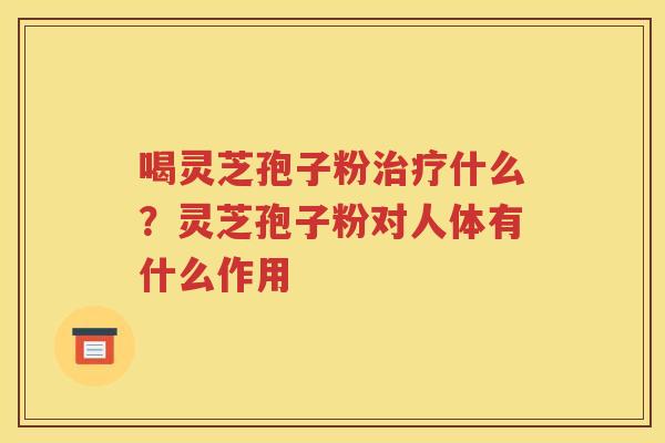 喝灵芝孢子粉治疗什么？灵芝孢子粉对人体有什么作用