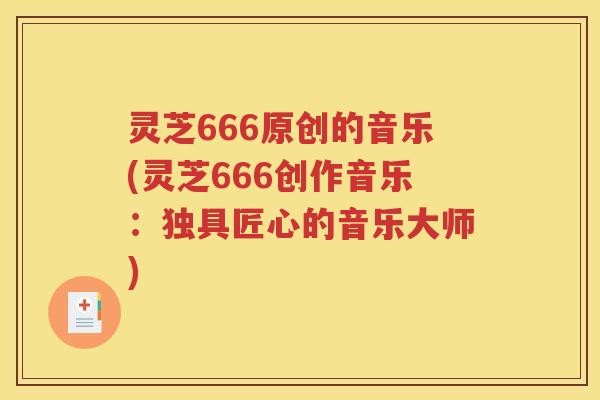 灵芝666原创的音乐(灵芝666创作音乐：独具匠心的音乐大师)