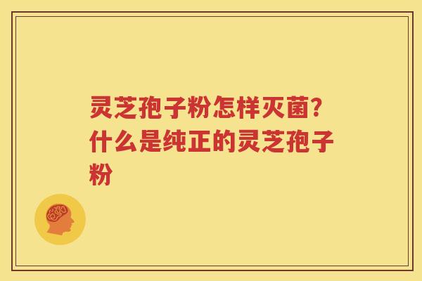 灵芝孢子粉怎样灭菌？什么是纯正的灵芝孢子粉