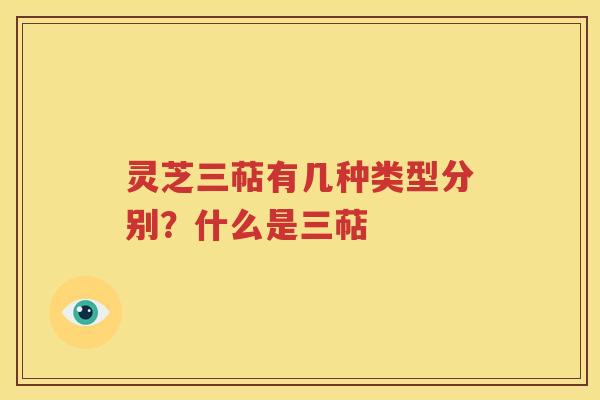 灵芝三萜有几种类型分别？什么是三萜
