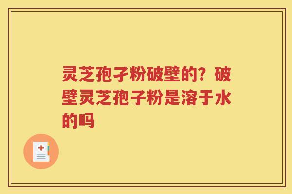灵芝孢孑粉破壁的？破壁灵芝孢子粉是溶于水的吗