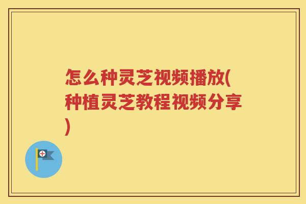 怎么种灵芝视频播放(种植灵芝教程视频分享)