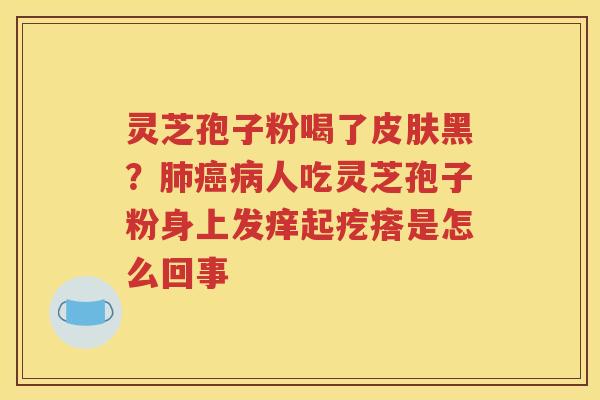 灵芝孢子粉喝了皮肤黑？肺癌病人吃灵芝孢子粉身上发痒起疙瘩是怎么回事