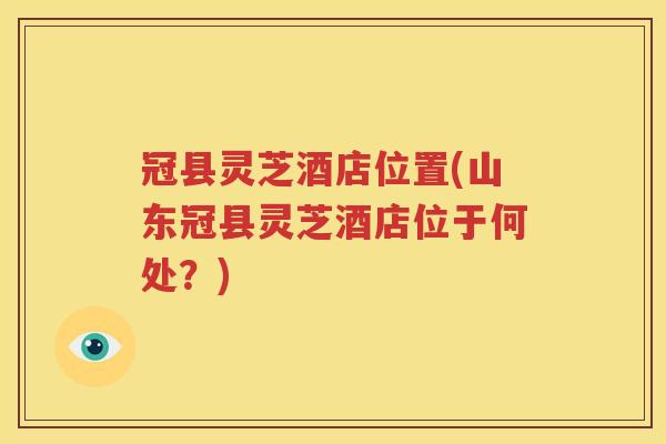 冠县灵芝酒店位置(山东冠县灵芝酒店位于何处？)
