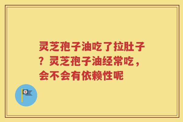 灵芝孢子油吃了拉肚子？灵芝孢子油经常吃，会不会有依赖性呢