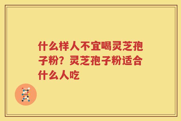 什么样人不宜喝灵芝孢子粉？灵芝孢子粉适合什么人吃