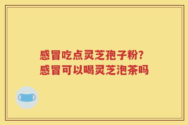 感冒吃点灵芝孢子粉？感冒可以喝灵芝泡茶吗