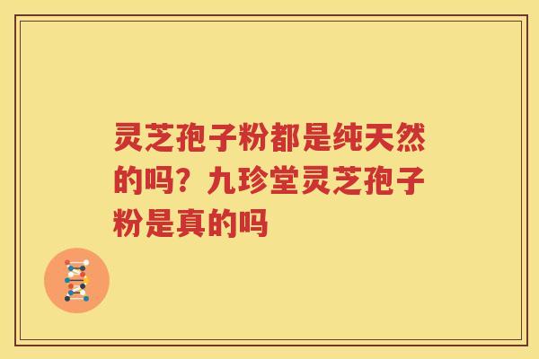 灵芝孢子粉都是纯天然的吗？九珍堂灵芝孢子粉是真的吗