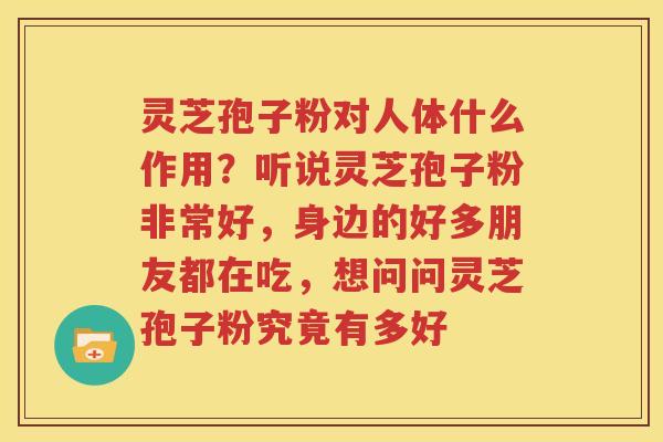 灵芝孢子粉对人体什么作用？听说灵芝孢子粉非常好，身边的好多朋友都在吃，想问问灵芝孢子粉究竟有多好