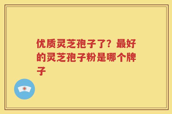 优质灵芝孢子了？最好的灵芝孢子粉是哪个牌子