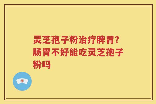 灵芝孢子粉治疗脾胃？肠胃不好能吃灵芝孢子粉吗